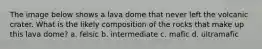 The image below shows a lava dome that never left the volcanic crater. What is the likely composition of the rocks that make up this lava dome? a. felsic b. intermediate c. mafic d. ultramafic