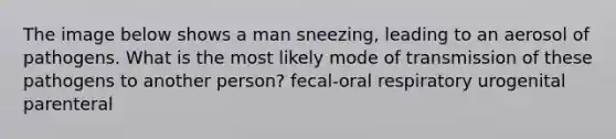 The image below shows a man sneezing, leading to an aerosol of pathogens. What is the most likely mode of transmission of these pathogens to another person? fecal-oral respiratory urogenital parenteral