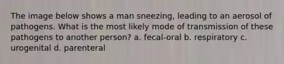 The image below shows a man sneezing, leading to an aerosol of pathogens. What is the most likely mode of transmission of these pathogens to another person? a. fecal-oral b. respiratory c. urogenital d. parenteral