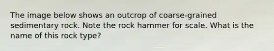 The image below shows an outcrop of coarse-grained sedimentary rock. Note the rock hammer for scale. What is the name of this rock type?