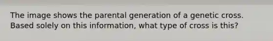 The image shows the parental generation of a genetic cross. Based solely on this information, what type of cross is this?