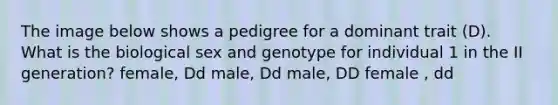 The image below shows a pedigree for a dominant trait (D). What is the biological sex and genotype for individual 1 in the II generation? female, Dd male, Dd male, DD female , dd