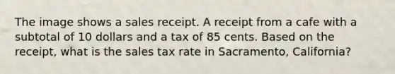 The image shows a sales receipt. A receipt from a cafe with a subtotal of 10 dollars and a tax of 85 cents. Based on the receipt, what is the sales tax rate in Sacramento, California?