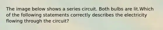 The image below shows a series circuit. Both bulbs are lit.Which of the following statements correctly describes the electricity flowing through the circuit?