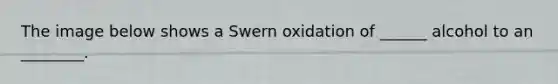 The image below shows a Swern oxidation of ______ alcohol to an ________.