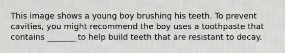 This image shows a young boy brushing his teeth. To prevent cavities, you might recommend the boy uses a toothpaste that contains _______ to help build teeth that are resistant to decay.