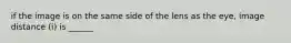 if the image is on the same side of the lens as the eye, image distance (i) is ______