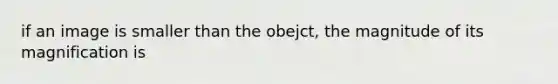 if an image is smaller than the obejct, the magnitude of its magnification is