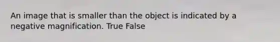 An image that is smaller than the object is indicated by a negative magnification. True False