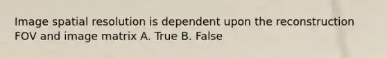 Image spatial resolution is dependent upon the reconstruction FOV and image matrix A. True B. False