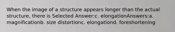 When the image of a structure appears longer than the actual structure, there is Selected Answer:c. elongationAnswers:a. magnificationb. size distortionc. elongationd. foreshortening