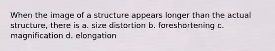 When the image of a structure appears longer than the actual structure, there is a. size distortion b. foreshortening c. magnification d. elongation