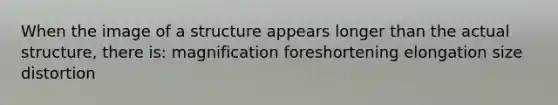 When the image of a structure appears longer than the actual structure, there is: magnification foreshortening elongation size distortion