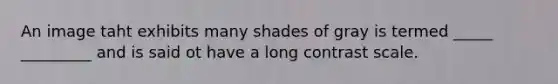 An image taht exhibits many shades of gray is termed _____ _________ and is said ot have a long contrast scale.