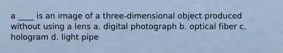 a ____ is an image of a three-dimensional object produced without using a lens a. digital photograph b. optical fiber c. hologram d. light pipe