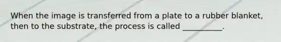 When the image is transferred from a plate to a rubber blanket, then to the substrate, the process is called __________.