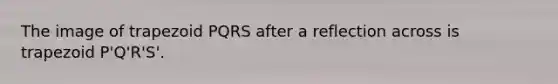 The image of trapezoid PQRS after a reflection across is trapezoid P'Q'R'S'.