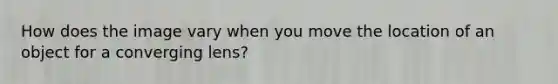 How does the image vary when you move the location of an object for a converging lens?