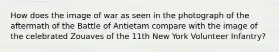 How does the image of war as seen in the photograph of the aftermath of the Battle of Antietam compare with the image of the celebrated Zouaves of the 11th New York Volunteer Infantry?