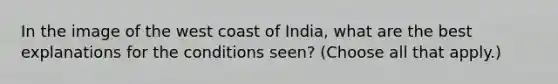 In the image of the west coast of India, what are the best explanations for the conditions seen? (Choose all that apply.)