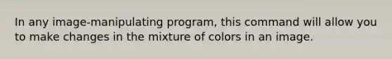 In any image-manipulating program, this command will allow you to make changes in the mixture of colors in an image.
