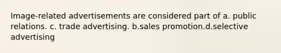 Image-related advertisements are considered part of a. public relations. c. trade advertising. b.sales promotion.d.selective advertising