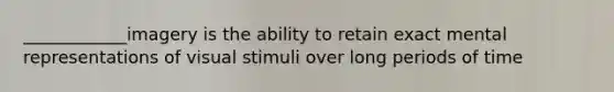 ____________imagery is the ability to retain exact mental representations of visual stimuli over long periods of time