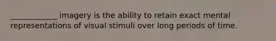 ____________ imagery is the ability to retain exact mental representations of visual stimuli over long periods of time.
