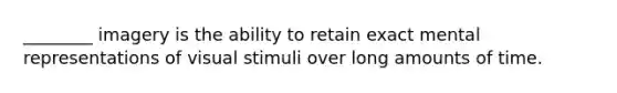 ________ imagery is the ability to retain exact mental representations of visual stimuli over long amounts of time.