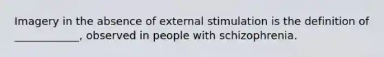 Imagery in the absence of external stimulation is the definition of ____________, observed in people with schizophrenia.