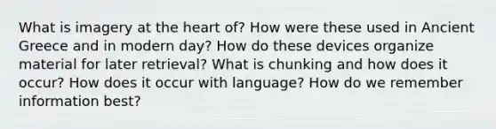 What is imagery at the heart of? How were these used in Ancient Greece and in modern day? How do these devices organize material for later retrieval? What is chunking and how does it occur? How does it occur with language? How do we remember information best?