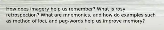 How does imagery help us remember? What is rosy retrospection? What are mnemonics, and how do examples such as method of loci, and peg-words help us improve memory?