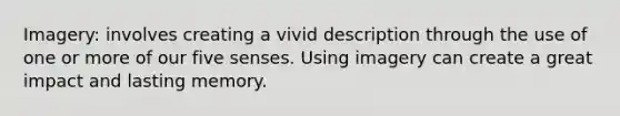 Imagery: involves creating a vivid description through the use of one or more of our five senses. Using imagery can create a great impact and lasting memory.