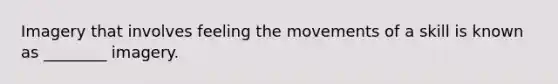 Imagery that involves feeling the movements of a skill is known as ________ imagery.