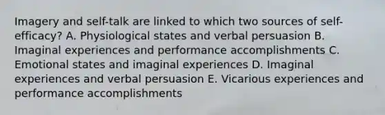 Imagery and self-talk are linked to which two sources of self-efficacy? A. Physiological states and verbal persuasion B. Imaginal experiences and performance accomplishments C. Emotional states and imaginal experiences D. Imaginal experiences and verbal persuasion E. Vicarious experiences and performance accomplishments