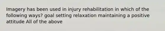 Imagery has been used in injury rehabilitation in which of the following ways? goal setting relaxation maintaining a positive attitude All of the above