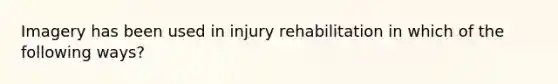 Imagery has been used in injury rehabilitation in which of the following ways?