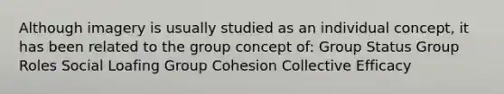 Although imagery is usually studied as an individual concept, it has been related to the group concept of: Group Status Group Roles Social Loafing Group Cohesion Collective Efficacy