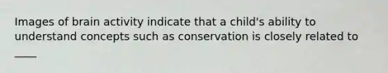 Images of brain activity indicate that a child's ability to understand concepts such as conservation is closely related to ____