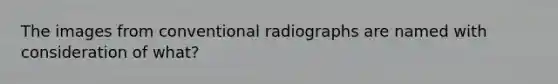 The images from conventional radiographs are named with consideration of what?