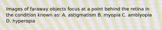 Images of faraway objects focus at a point behind the retina in the condition known as: A. astigmatism B. myopia C. amblyopia D. hyperopia