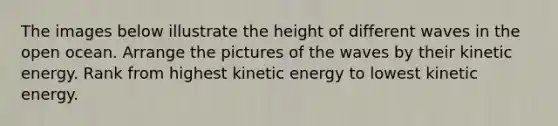 The images below illustrate the height of different waves in the open ocean. Arrange the pictures of the waves by their kinetic energy. Rank from highest kinetic energy to lowest kinetic energy.