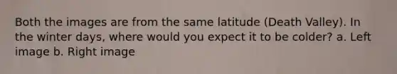 Both the images are from the same latitude (Death Valley). In the winter days, where would you expect it to be colder? a. Left image b. Right image
