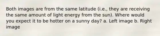 Both images are from the same latitude (i.e., they are receiving the same amount of light energy from the sun). Where would you expect it to be hotter on a sunny day? a. Left image b. Right image