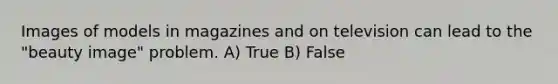 Images of models in magazines and on television can lead to the "beauty image" problem. A) True B) False