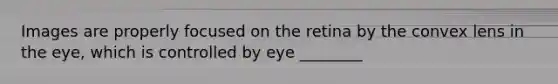 Images are properly focused on the retina by the convex lens in the eye, which is controlled by eye ________