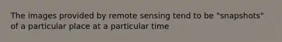 The images provided by remote sensing tend to be "snapshots" of a particular place at a particular time