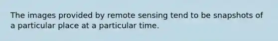 The images provided by remote sensing tend to be snapshots of a particular place at a particular time.