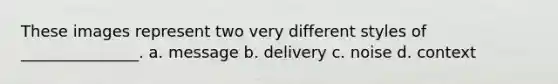 These images represent two very different styles of _______________. a. message b. delivery c. noise d. context