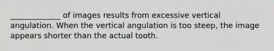 _____________ of images results from excessive vertical angulation. When the vertical angulation is too steep, the image appears shorter than the actual tooth.